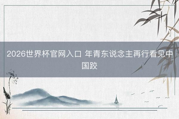 2026世界杯官网入口 年青东说念主再行看见中国跤