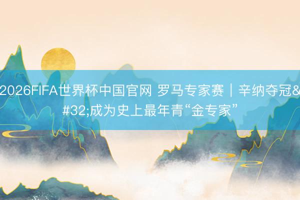 2026FIFA世界杯中国官网 罗马专家赛｜辛纳夺冠 成为史上最年青“金专家”