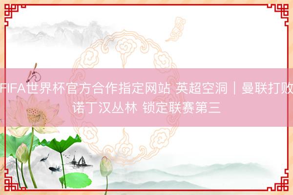FIFA世界杯官方合作指定网站 英超空洞|曼联打败诺丁汉丛林 锁定联赛第三