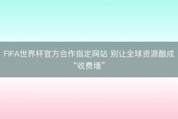 FIFA世界杯官方合作指定网站 别让全球资源酿成“收费墙”