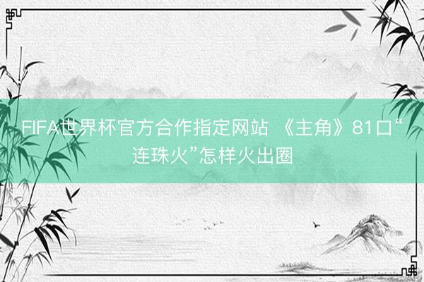 FIFA世界杯官方合作指定网站 《主角》81口“连珠火”怎样火出圈