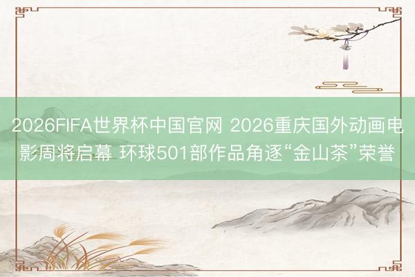 2026FIFA世界杯中国官网 2026重庆国外动画电影周将启幕 环球501部作品角逐“金山茶”荣誉