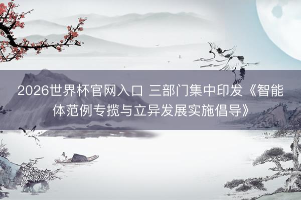 2026世界杯官网入口 三部门集中印发《智能体范例专揽与立异发展实施倡导》