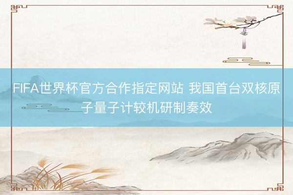 FIFA世界杯官方合作指定网站 我国首台双核原子量子计较机研制奏效