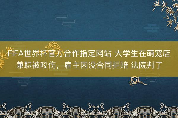 FIFA世界杯官方合作指定网站 大学生在萌宠店兼职被咬伤，雇主因没合同拒赔 法院判了