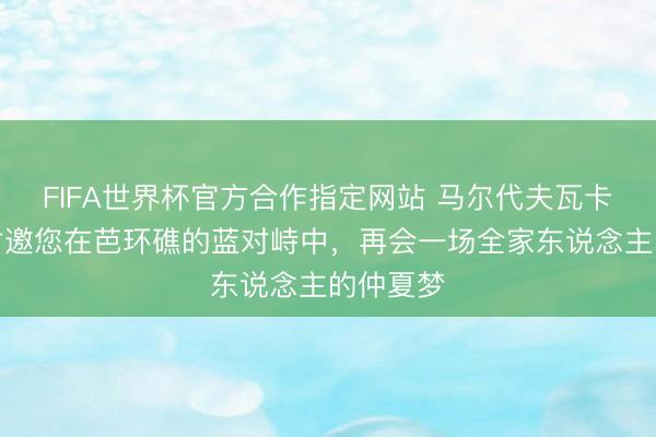 FIFA世界杯官方合作指定网站 马尔代夫瓦卡鲁度假村邀您在芭环礁的蓝对峙中，再会一场全家东说念主的仲夏梦