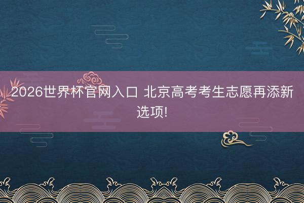 2026世界杯官网入口 北京高考考生志愿再添新选项!