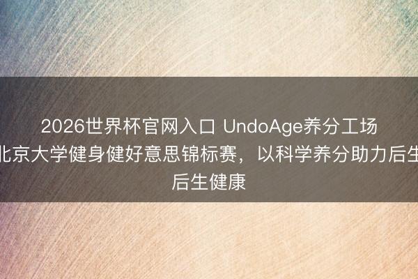 2026世界杯官网入口 UndoAge养分工场联袂北京大学健身健好意思锦标赛，以科学养分助力后生健康