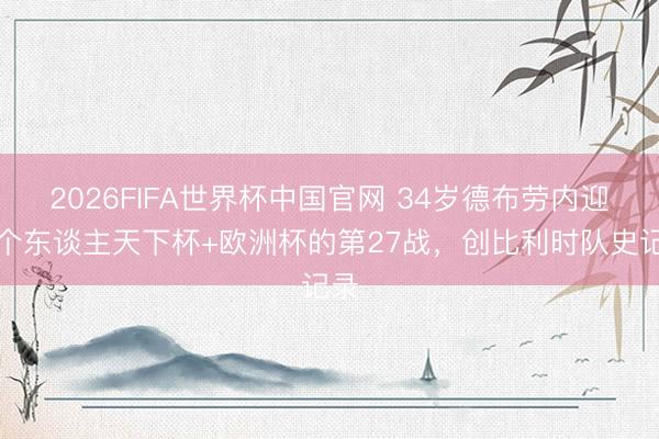 2026FIFA世界杯中国官网 34岁德布劳内迎来个东谈主天下杯+欧洲杯的第27战，创比利时队史记录