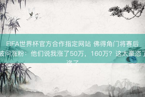 FIFA世界杯官方合作指定网站 佛得角门将赛后被问涨粉：他们说我涨了50万，160万？这太豪恣了