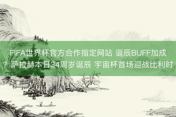 FIFA世界杯官方合作指定网站 诞辰BUFF加成？萨拉赫本日34周岁诞辰 宇宙杯首场迎战比利时