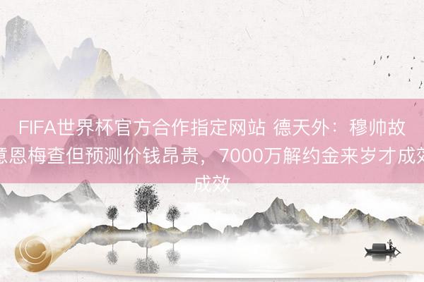 FIFA世界杯官方合作指定网站 德天外：穆帅故意恩梅查但预测价钱昂贵，7000万解约金来岁才成效