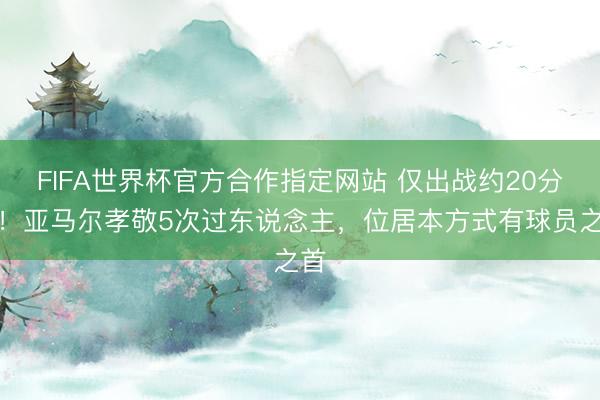 FIFA世界杯官方合作指定网站 仅出战约20分钟！亚马尔孝敬5次过东说念主，位居本方式有球员之首