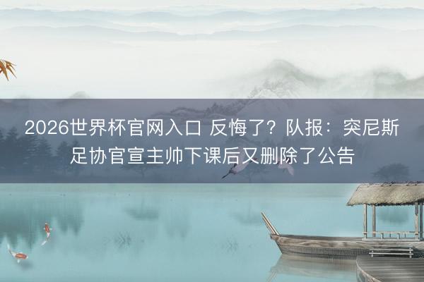 2026世界杯官网入口 反悔了？队报：突尼斯足协官宣主帅下课后又删除了公告
