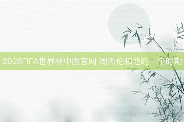 2026FIFA世界杯中国官网 周杰伦和他的一个时期