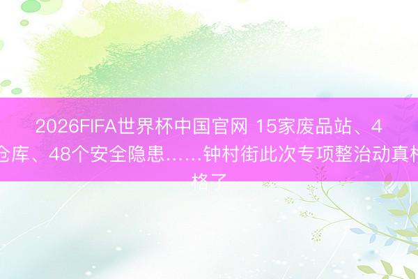 2026FIFA世界杯中国官网 15家废品站、4家仓库、48个安全隐患……钟村街此次专项整治动真格了