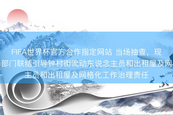 FIFA世界杯官方合作指定网站 当场抽查，现场整改！番禺区多部门联结引导钟村街流动东说念主员和出租屋及网格化工作治理责任