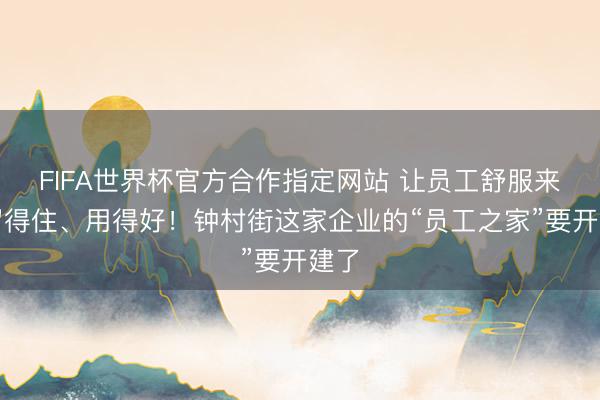 FIFA世界杯官方合作指定网站 让员工舒服来、留得住、用得好！钟村街这家企业的“员工之家”要开建了