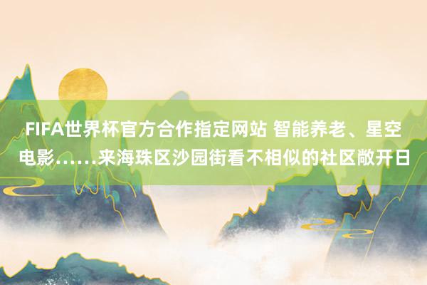 FIFA世界杯官方合作指定网站 智能养老、星空电影……来海珠区沙园街看不相似的社区敞开日