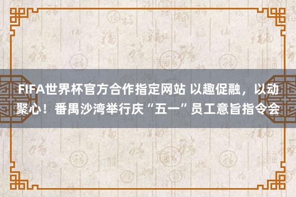 FIFA世界杯官方合作指定网站 以趣促融,以动聚心!番禺沙湾举行庆“五一”员工意旨指令会