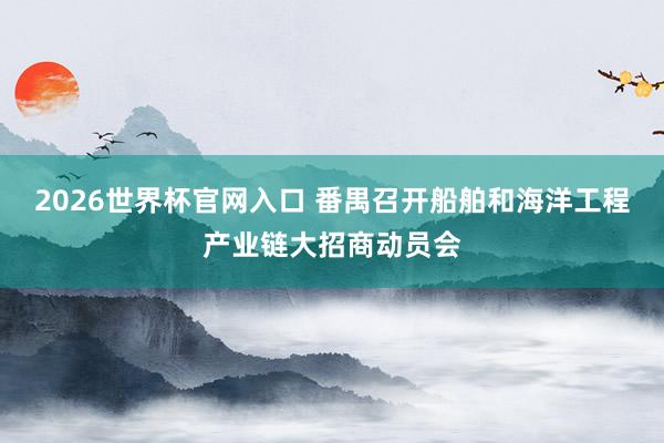 2026世界杯官网入口 番禺召开船舶和海洋工程产业链大招商动员会