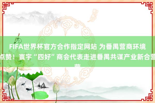 FIFA世界杯官方合作指定网站 为番禺营商环境点赞！寰宇“四好”商会代表走进番禺共谋产业新合营