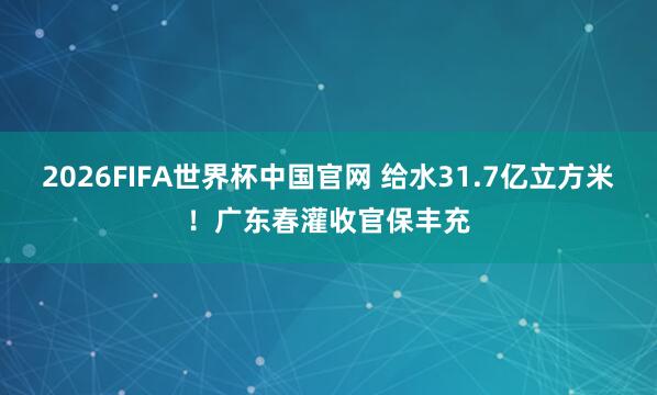 2026FIFA世界杯中国官网 给水31.7亿立方米！广东春灌收官保丰充