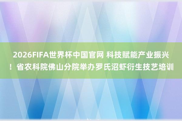2026FIFA世界杯中国官网 科技赋能产业振兴！省农科院佛山分院举办罗氏沼虾衍生技艺培训