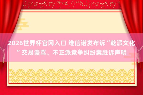 2026世界杯官网入口 维信诺发布诉“乾派文化”交易谩骂、不正派竞争纠纷案胜诉声明