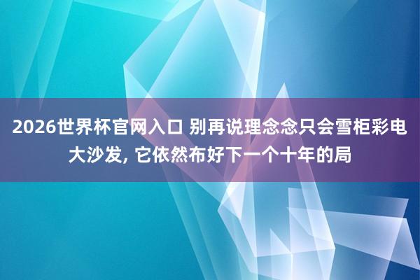 2026世界杯官网入口 别再说理念念只会雪柜彩电大沙发, 它依然布好下一个十年的局