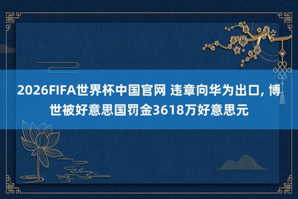 2026FIFA世界杯中国官网 违章向华为出口, 博世被好意思国罚金3618万好意思元
