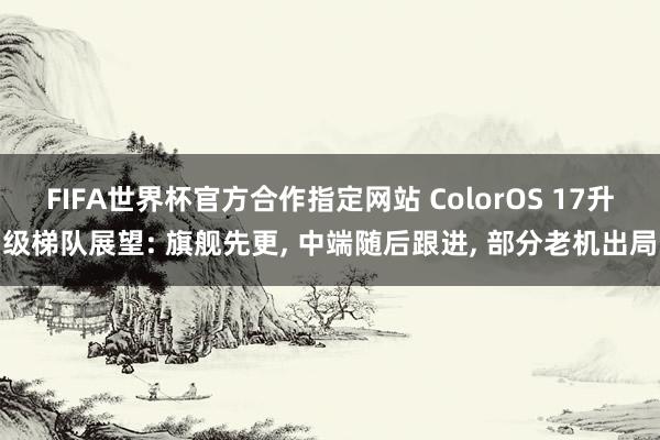 FIFA世界杯官方合作指定网站 ColorOS 17升级梯队展望: 旗舰先更, 中端随后跟进, 部分老机出局