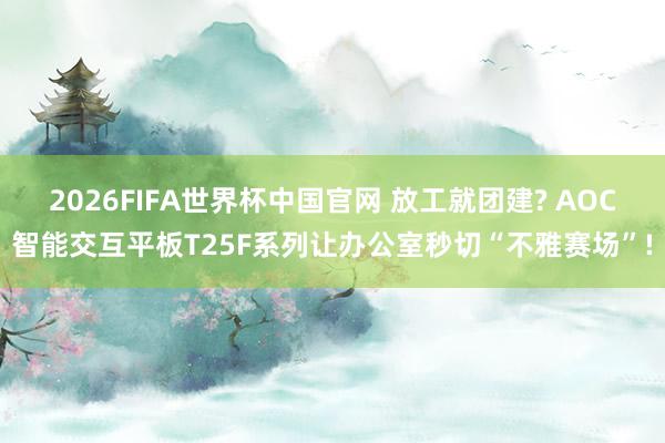 2026FIFA世界杯中国官网 放工就团建? AOC智能交互平板T25F系列让办公室秒切“不雅赛场”!