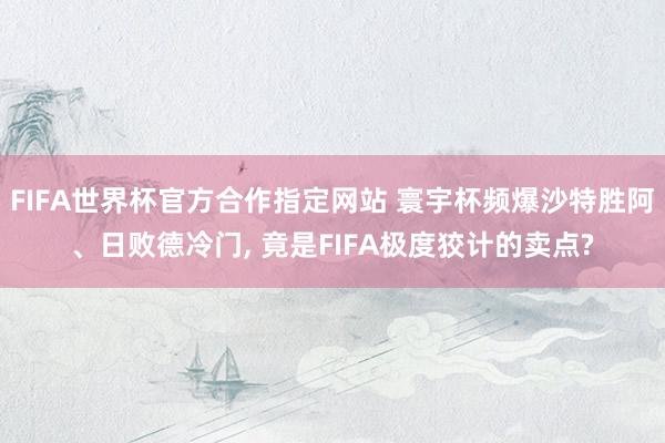FIFA世界杯官方合作指定网站 寰宇杯频爆沙特胜阿、日败德冷门， 竟是FIFA极度狡计的卖点?