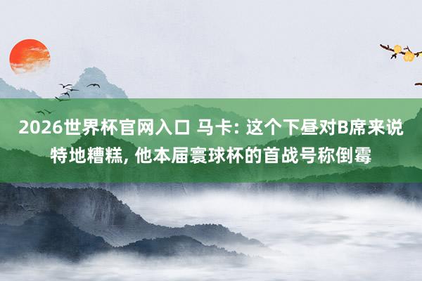 2026世界杯官网入口 马卡: 这个下昼对B席来说特地糟糕， 他本届寰球杯的首战号称倒霉