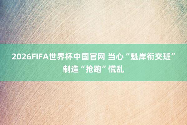 2026FIFA世界杯中国官网 当心“魁岸衔交班”制造“抢跑”慌乱