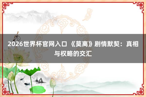 2026世界杯官网入口 《莫离》剧情默契:真相与权略的交汇