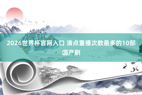 2026世界杯官网入口 清点重播次数最多的10部国产剧