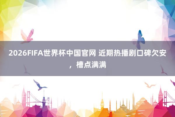 2026FIFA世界杯中国官网 近期热播剧口碑欠安,槽点满满